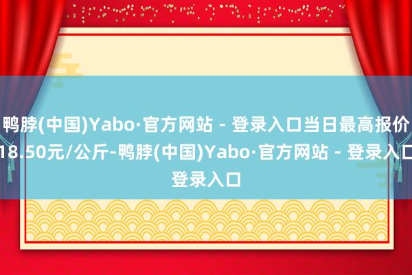 鸭脖(中国)Yabo·官方网站 - 登录入口当日最高报价18.50元/公斤-鸭脖(中国)Yabo·官方网站 - 登录入口