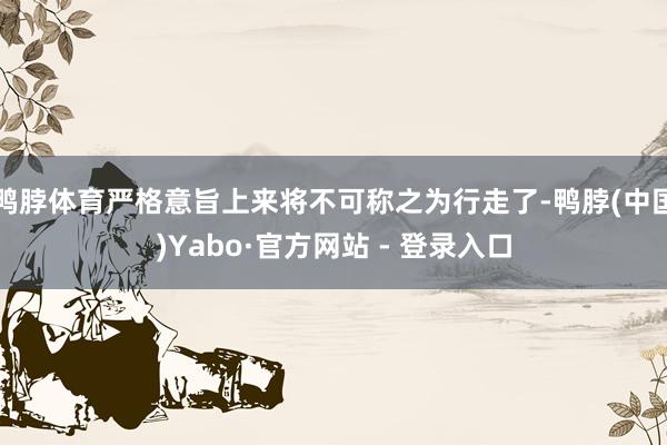 鸭脖体育严格意旨上来将不可称之为行走了-鸭脖(中国)Yabo·官方网站 - 登录入口