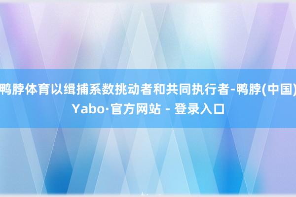 鸭脖体育以缉捕系数挑动者和共同执行者-鸭脖(中国)Yabo·官方网站 - 登录入口