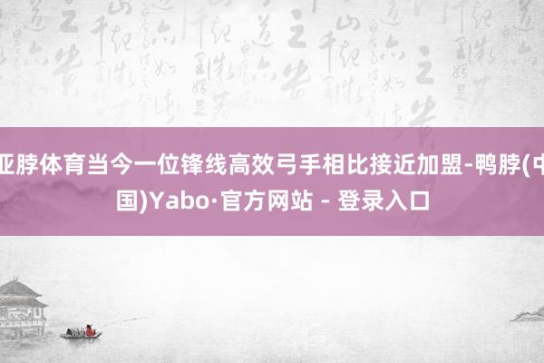 亚脖体育当今一位锋线高效弓手相比接近加盟-鸭脖(中国)Yabo·官方网站 - 登录入口