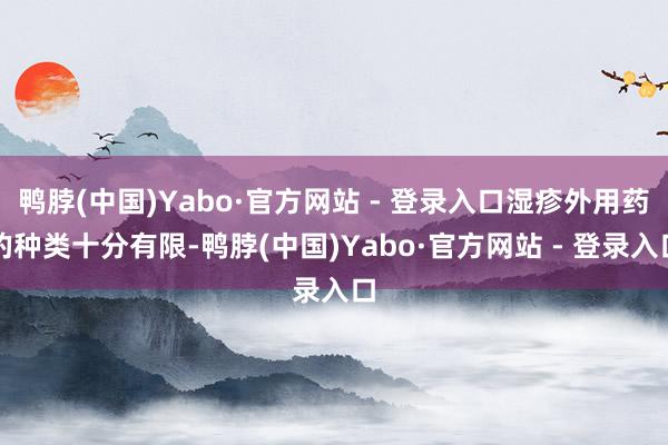 鸭脖(中国)Yabo·官方网站 - 登录入口湿疹外用药的种类十分有限-鸭脖(中国)Yabo·官方网站 - 登录入口