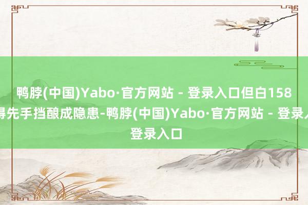 鸭脖(中国)Yabo·官方网站 - 登录入口但白158莫得先手挡酿成隐患-鸭脖(中国)Yabo·官方网站 - 登录入口