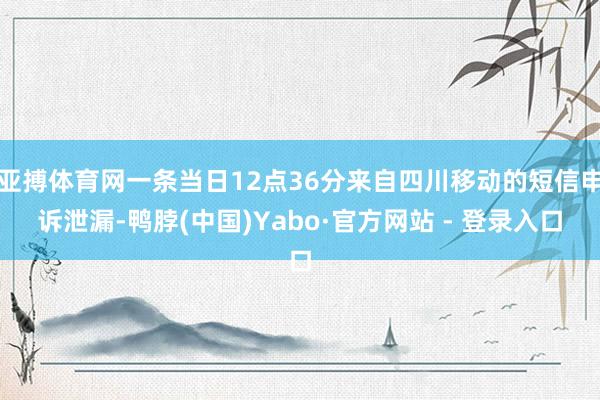 亚搏体育网一条当日12点36分来自四川移动的短信申诉泄漏-鸭脖(中国)Yabo·官方网站 - 登录入口