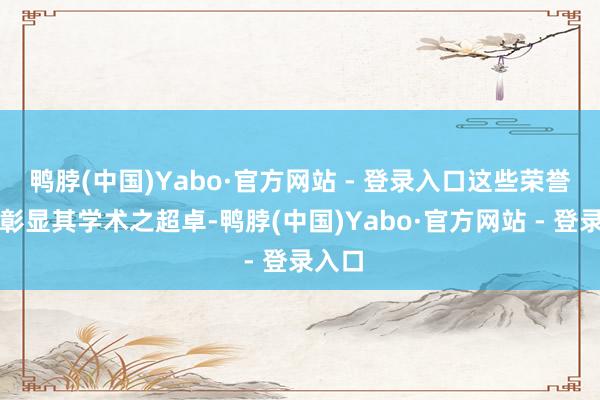 鸭脖(中国)Yabo·官方网站 - 登录入口这些荣誉无不彰显其学术之超卓-鸭脖(中国)Yabo·官方网站 - 登录入口