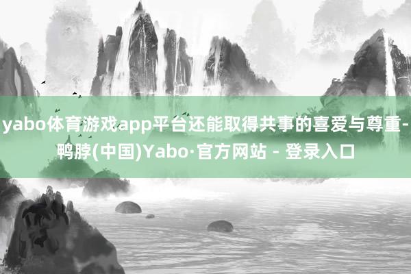 yabo体育游戏app平台还能取得共事的喜爱与尊重-鸭脖(中国)Yabo·官方网站 - 登录入口