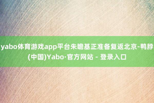 yabo体育游戏app平台朱瞻基正准备复返北京-鸭脖(中国)Yabo·官方网站 - 登录入口