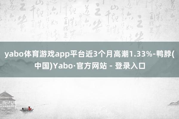 yabo体育游戏app平台近3个月高潮1.33%-鸭脖(中国)Yabo·官方网站 - 登录入口