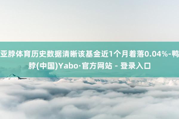 亚脖体育历史数据清晰该基金近1个月着落0.04%-鸭脖(中国)Yabo·官方网站 - 登录入口