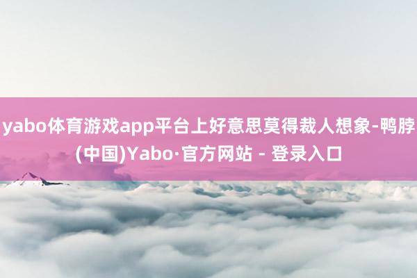 yabo体育游戏app平台上好意思莫得裁人想象-鸭脖(中国)Yabo·官方网站 - 登录入口