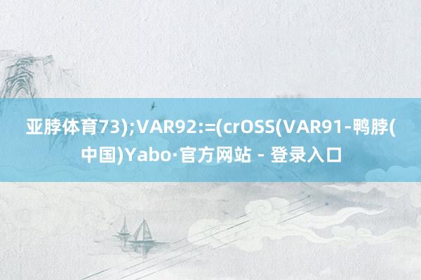 亚脖体育73);VAR92:=(crOSS(VAR91-鸭脖(中国)Yabo·官方网站 - 登录入口