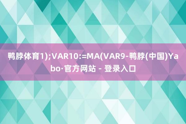 鸭脖体育1);VAR10:=MA(VAR9-鸭脖(中国)Yabo·官方网站 - 登录入口