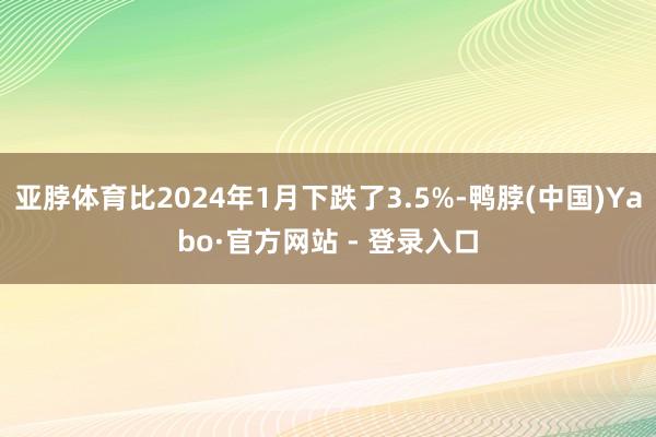 亚脖体育比2024年1月下跌了3.5%-鸭脖(中国)Yabo·官方网站 - 登录入口
