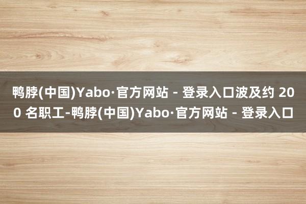 鸭脖(中国)Yabo·官方网站 - 登录入口波及约 200 名职工-鸭脖(中国)Yabo·官方网站 - 登录入口