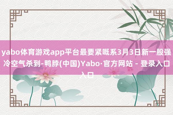 yabo体育游戏app平台最要紧嘅系3月3日新一股强冷空气杀到-鸭脖(中国)Yabo·官方网站 - 登录入口