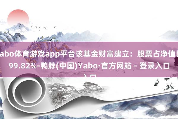 yabo体育游戏app平台该基金财富建立：股票占净值比99.82%-鸭脖(中国)Yabo·官方网站 - 登录入口