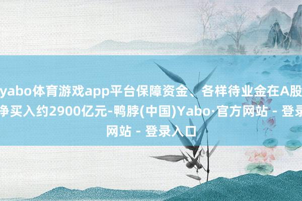 yabo体育游戏app平台保障资金、各样待业金在A股阛阓净买入约2900亿元-鸭脖(中国)Yabo·官方网站 - 登录入口