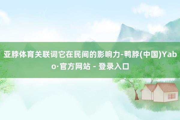 亚脖体育关联词它在民间的影响力-鸭脖(中国)Yabo·官方网站 - 登录入口