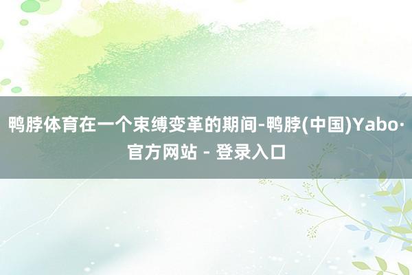 鸭脖体育在一个束缚变革的期间-鸭脖(中国)Yabo·官方网站 - 登录入口