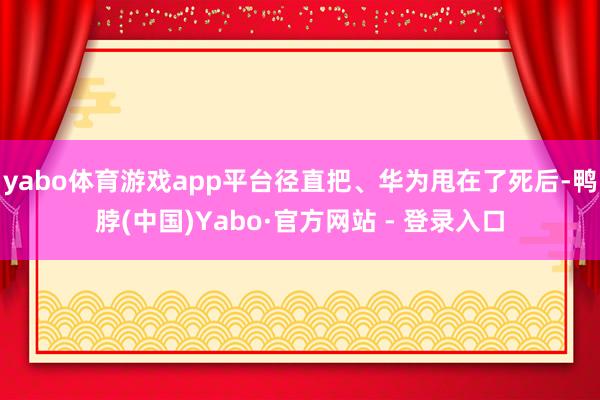 yabo体育游戏app平台径直把、华为甩在了死后-鸭脖(中国)Yabo·官方网站 - 登录入口