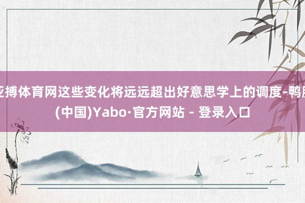 亚搏体育网这些变化将远远超出好意思学上的调度-鸭脖(中国)Yabo·官方网站 - 登录入口
