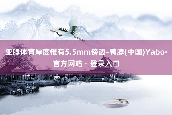 亚脖体育厚度惟有5.5mm傍边-鸭脖(中国)Yabo·官方网站 - 登录入口