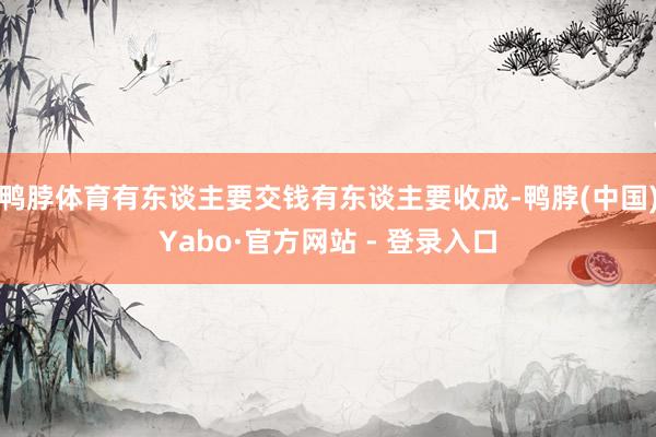 鸭脖体育有东谈主要交钱有东谈主要收成-鸭脖(中国)Yabo·官方网站 - 登录入口