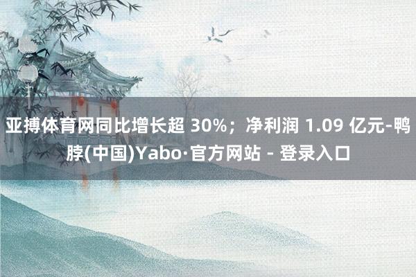 亚搏体育网同比增长超 30%；净利润 1.09 亿元-鸭脖(中国)Yabo·官方网站 - 登录入口