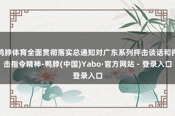鸭脖体育全面贯彻落实总通知对广东系列抨击谈话和抨击指令精神-鸭脖(中国)Yabo·官方网站 - 登录入口