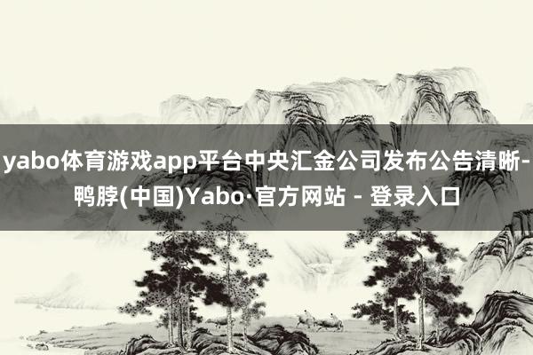 yabo体育游戏app平台中央汇金公司发布公告清晰-鸭脖(中国)Yabo·官方网站 - 登录入口