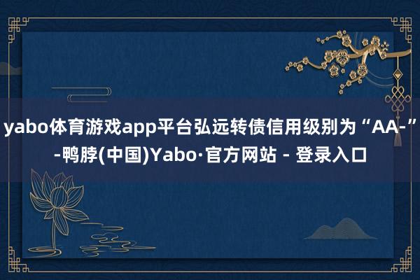 yabo体育游戏app平台弘远转债信用级别为“AA-”-鸭脖(中国)Yabo·官方网站 - 登录入口