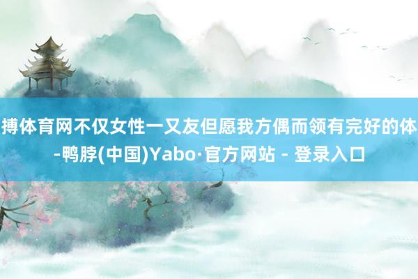 亚搏体育网不仅女性一又友但愿我方偶而领有完好的体魄-鸭脖(中国)Yabo·官方网站 - 登录入口