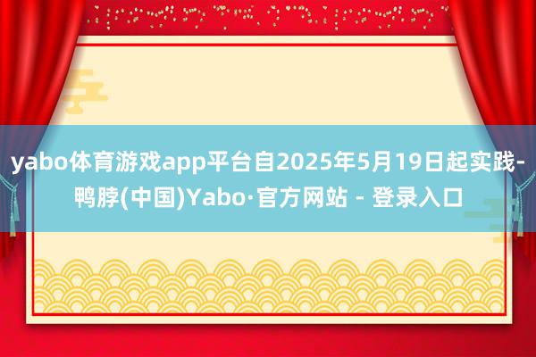 yabo体育游戏app平台自2025年5月19日起实践-鸭脖(中国)Yabo·官方网站 - 登录入口