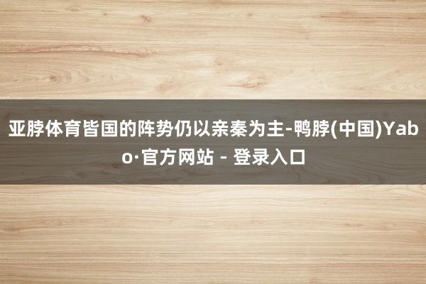亚脖体育皆国的阵势仍以亲秦为主-鸭脖(中国)Yabo·官方网站 - 登录入口