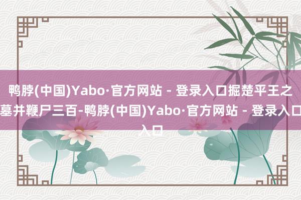 鸭脖(中国)Yabo·官方网站 - 登录入口掘楚平王之墓并鞭尸三百-鸭脖(中国)Yabo·官方网站 - 登录入口
