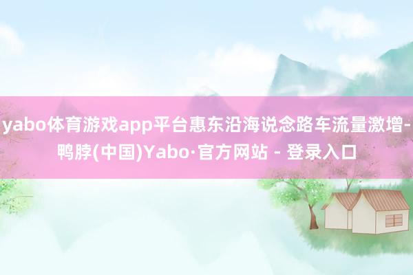 yabo体育游戏app平台惠东沿海说念路车流量激增-鸭脖(中国)Yabo·官方网站 - 登录入口