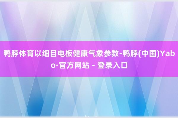 鸭脖体育以细目电板健康气象参数-鸭脖(中国)Yabo·官方网站 - 登录入口