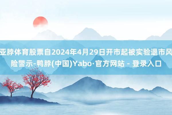 亚脖体育股票自2024年4月29日开市起被实验退市风险警示-鸭脖(中国)Yabo·官方网站 - 登录入口