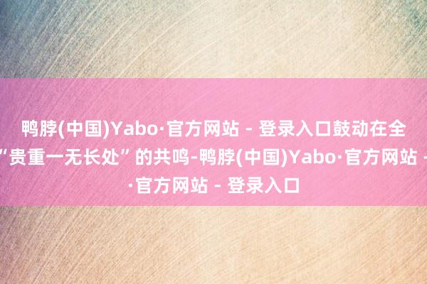 鸭脖(中国)Yabo·官方网站 - 登录入口鼓动在全社会变成“贵重一无长处”的共鸣-鸭脖(中国)Yabo·官方网站 - 登录入口