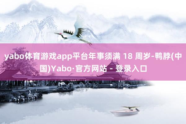 yabo体育游戏app平台年事须满 18 周岁-鸭脖(中国)Yabo·官方网站 - 登录入口