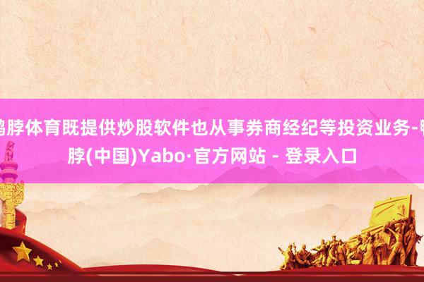 鸭脖体育既提供炒股软件也从事券商经纪等投资业务-鸭脖(中国)Yabo·官方网站 - 登录入口