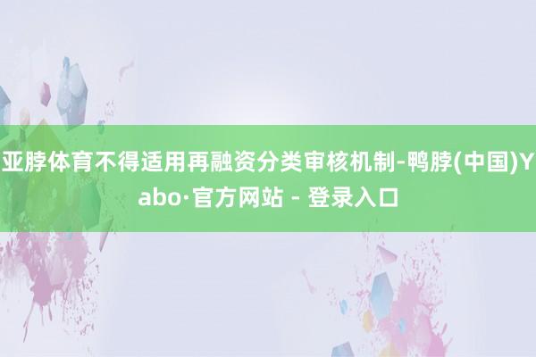 亚脖体育不得适用再融资分类审核机制-鸭脖(中国)Yabo·官方网站 - 登录入口