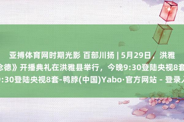 亚搏体育网时期光影 百部川扬 | 5月29日，洪雅取景电视剧《我叫张念念德》开播典礼在洪雅县举行，今晚9:30登陆央视8套-鸭脖(中国)Yabo·官方网站 - 登录入口