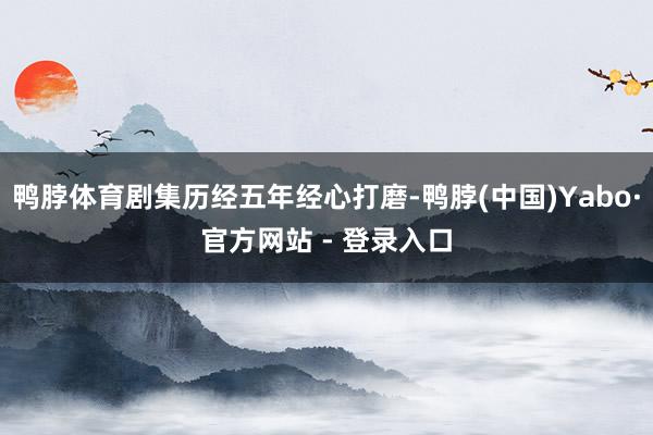 鸭脖体育剧集历经五年经心打磨-鸭脖(中国)Yabo·官方网站 - 登录入口