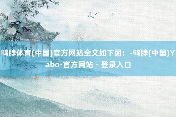 鸭脖体育(中国)官方网站全文如下图：-鸭脖(中国)Yabo·官方网站 - 登录入口
