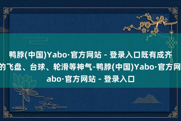 鸭脖(中国)Yabo·官方网站 - 登录入口既有成齐市民“拿手”的飞盘、台球、轮滑等神气-鸭脖(中国)Yabo·官方网站 - 登录入口