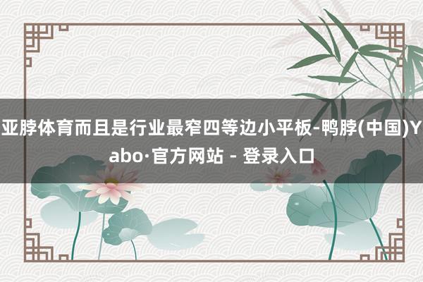 亚脖体育而且是行业最窄四等边小平板-鸭脖(中国)Yabo·官方网站 - 登录入口