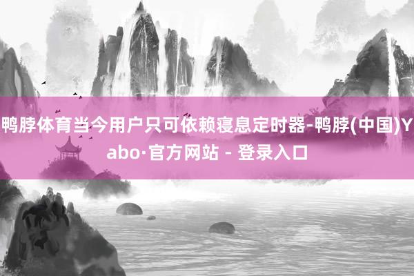 鸭脖体育当今用户只可依赖寝息定时器-鸭脖(中国)Yabo·官方网站 - 登录入口