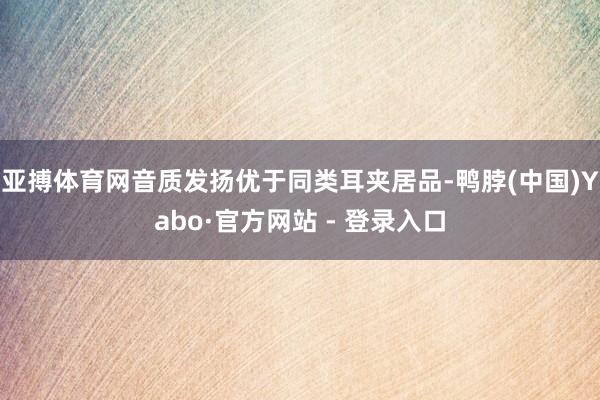 亚搏体育网音质发扬优于同类耳夹居品-鸭脖(中国)Yabo·官方网站 - 登录入口