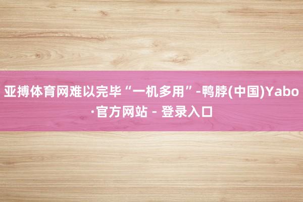 亚搏体育网难以完毕“一机多用”-鸭脖(中国)Yabo·官方网站 - 登录入口