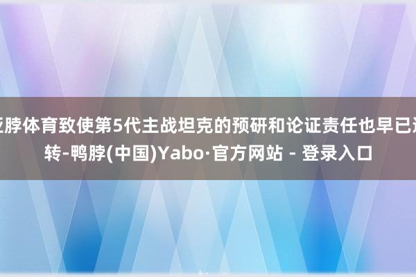 亚脖体育致使第5代主战坦克的预研和论证责任也早已运转-鸭脖(中国)Yabo·官方网站 - 登录入口